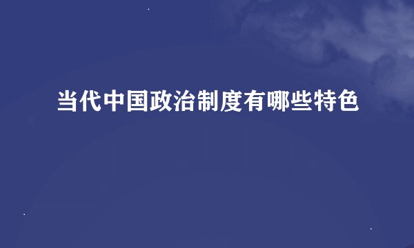当代中国政治制度有哪些特色