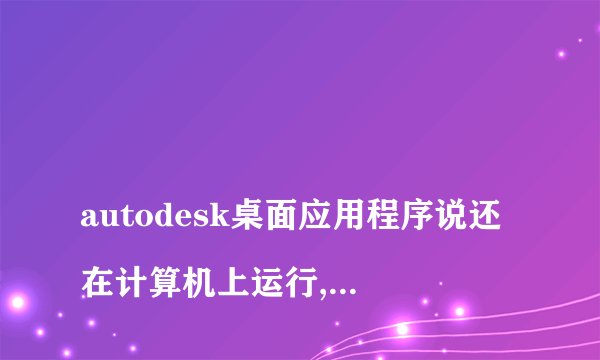 
autodesk桌面应用程序说还在计算机上运行,必须关闭所有实例才可以卸载怎么弄？

