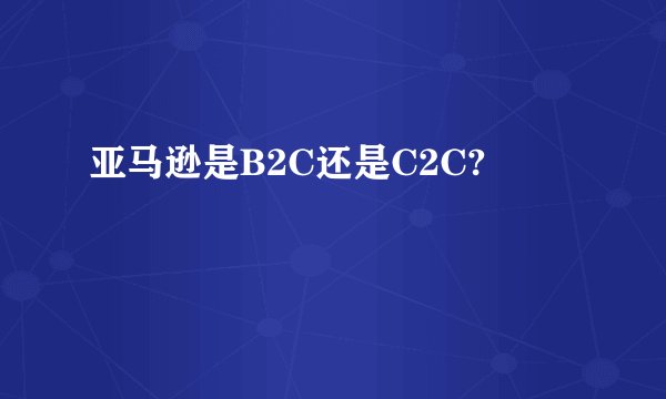 亚马逊是B2C还是C2C?