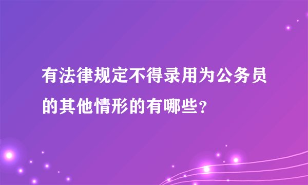 有法律规定不得录用为公务员的其他情形的有哪些？