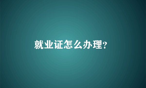 就业证怎么办理？