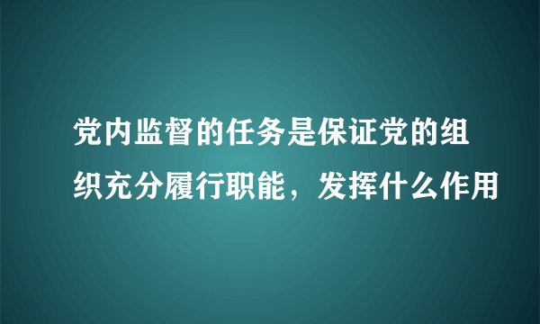 党内监督的任务是保证党的组织充分履行职能，发挥什么作用