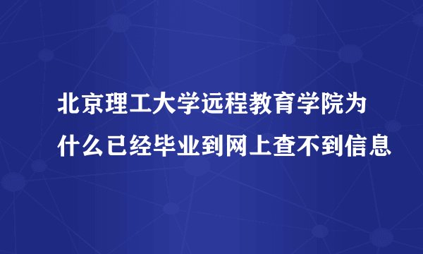 北京理工大学远程教育学院为什么已经毕业到网上查不到信息