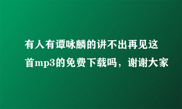有人有谭咏麟的讲不出再见这首mp3的免费下载吗，谢谢大家