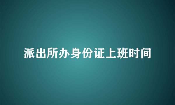 派出所办身份证上班时间