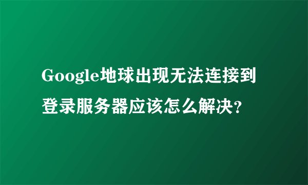 Google地球出现无法连接到登录服务器应该怎么解决？