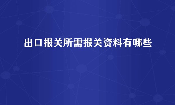 出口报关所需报关资料有哪些