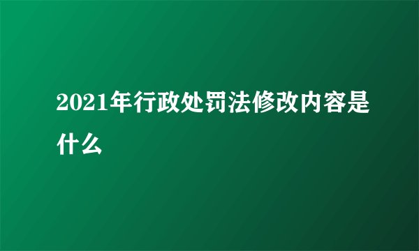 2021年行政处罚法修改内容是什么