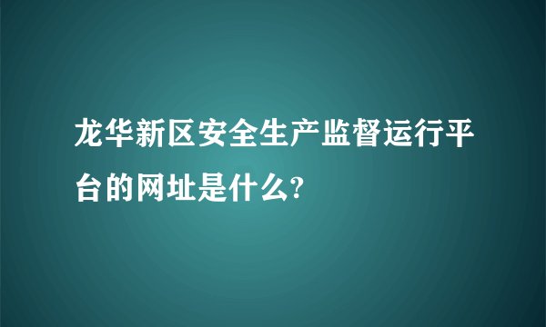 龙华新区安全生产监督运行平台的网址是什么?