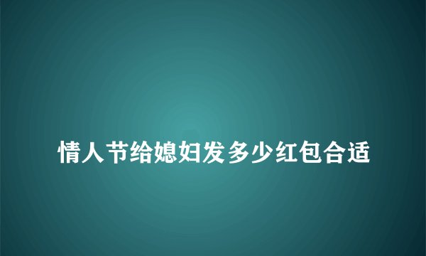
情人节给媳妇发多少红包合适

