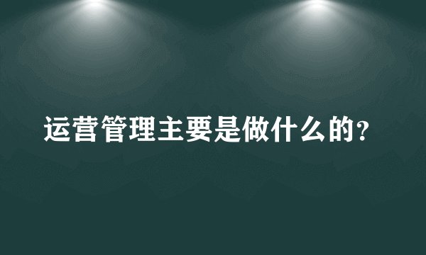 运营管理主要是做什么的？