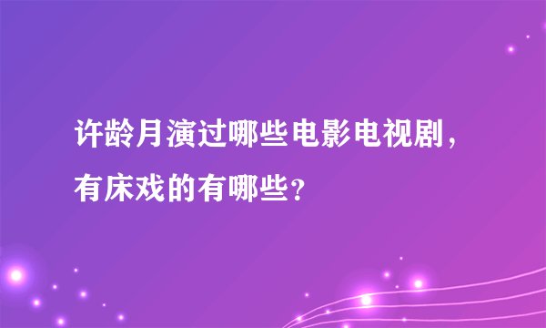 许龄月演过哪些电影电视剧，有床戏的有哪些？