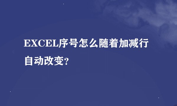 EXCEL序号怎么随着加减行自动改变？