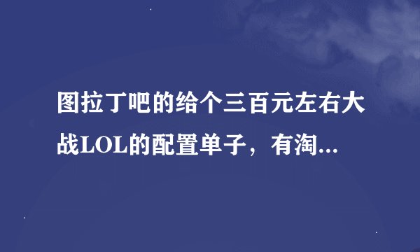 图拉丁吧的给个三百元左右大战LOL的配置单子，有淘宝链接最好