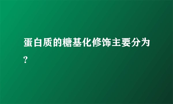 蛋白质的糖基化修饰主要分为?