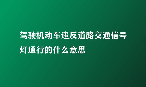 驾驶机动车违反道路交通信号灯通行的什么意思