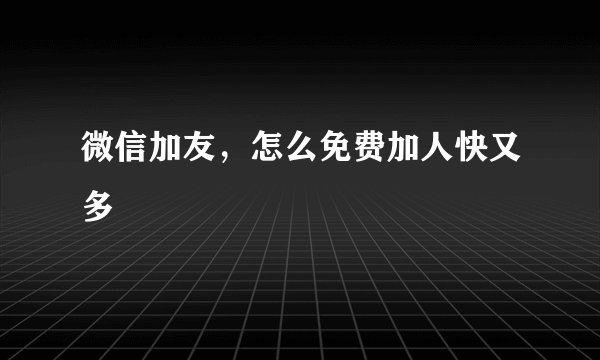 微信加友，怎么免费加人快又多