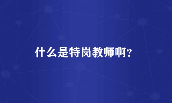 什么是特岗教师啊？