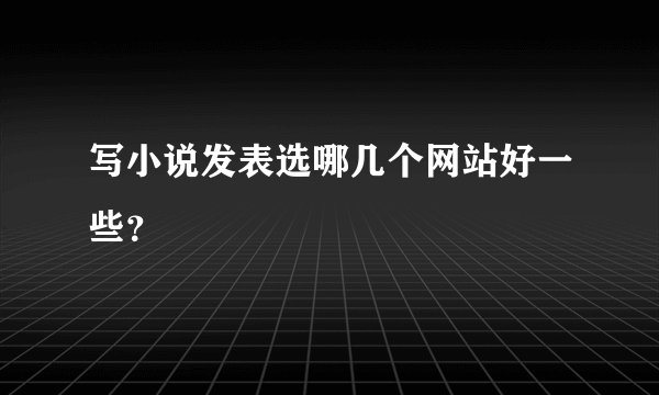 写小说发表选哪几个网站好一些？