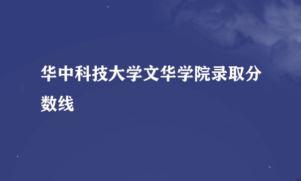 华中科技大学文华学院录取分数线