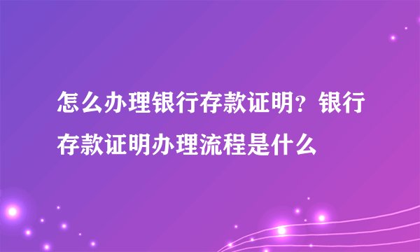 怎么办理银行存款证明？银行存款证明办理流程是什么