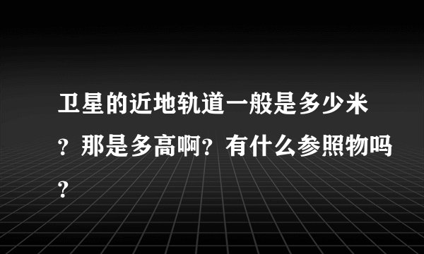 卫星的近地轨道一般是多少米？那是多高啊？有什么参照物吗？