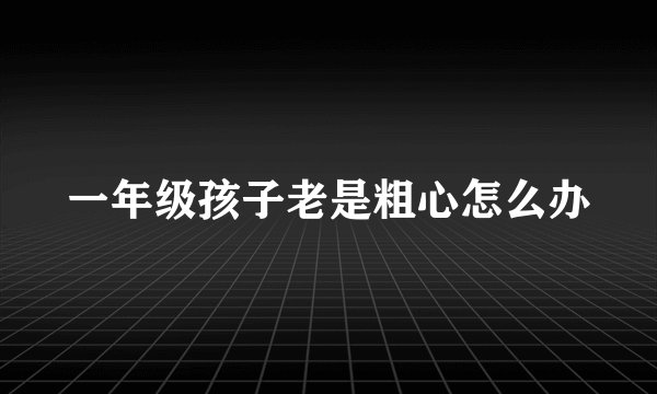 一年级孩子老是粗心怎么办