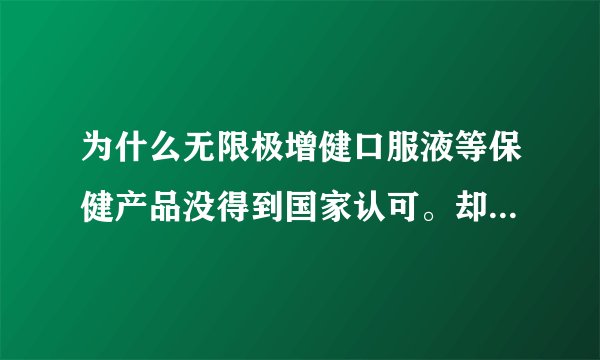 为什么无限极增健口服液等保健产品没得到国家认可。却没人管呢？