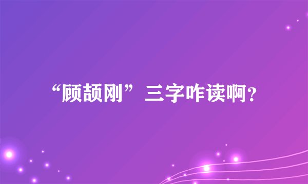 “顾颉刚”三字咋读啊？