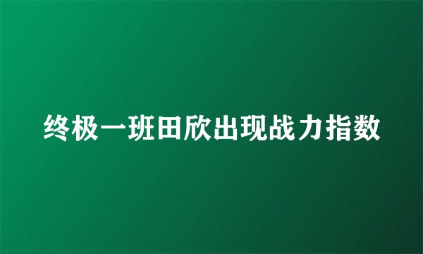 终极一班田欣出现战力指数