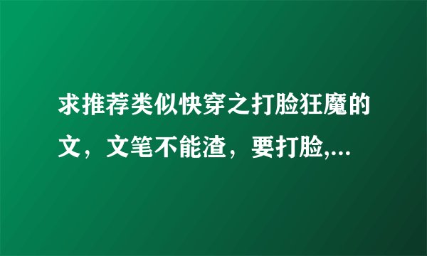 求推荐类似快穿之打脸狂魔的文，文笔不能渣，要打脸,并且攻受起码要在一起啊不要一在一起就狗带的。已看