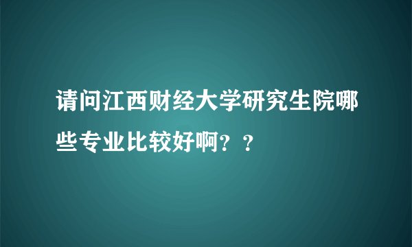 请问江西财经大学研究生院哪些专业比较好啊？？