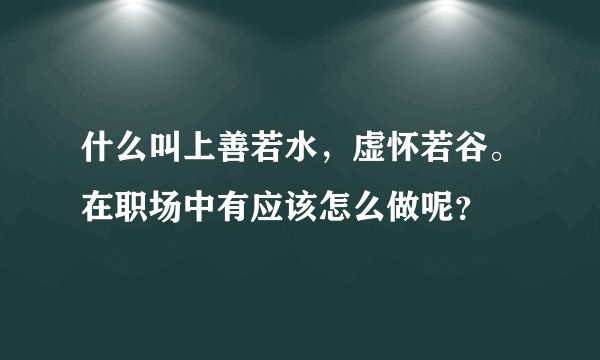 什么叫上善若水，虚怀若谷。在职场中有应该怎么做呢？