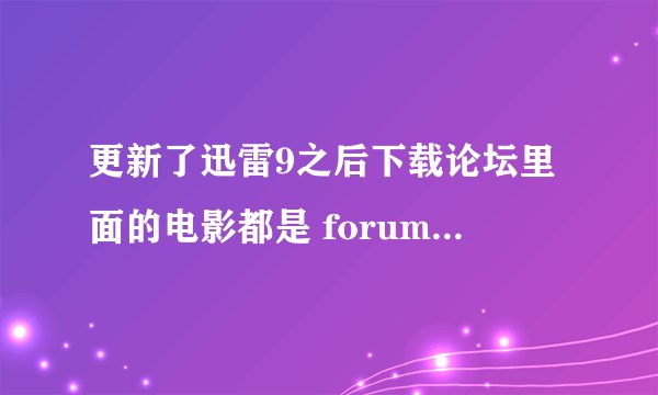更新了迅雷9之后下载论坛里面的电影都是 forum.php 不知道拿什么软件打开 打开然后怎么用？
