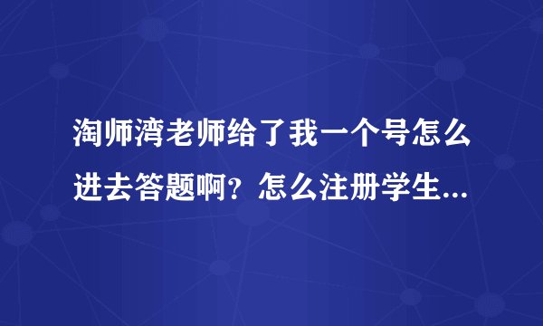 淘师湾老师给了我一个号怎么进去答题啊？怎么注册学生答题账号