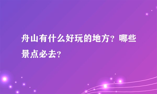 舟山有什么好玩的地方？哪些景点必去？