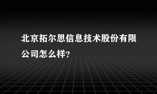 北京拓尔思信息技术股份有限公司怎么样？
