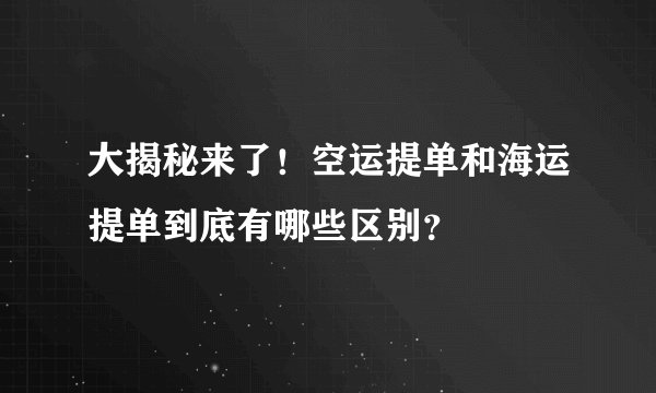 大揭秘来了！空运提单和海运提单到底有哪些区别？