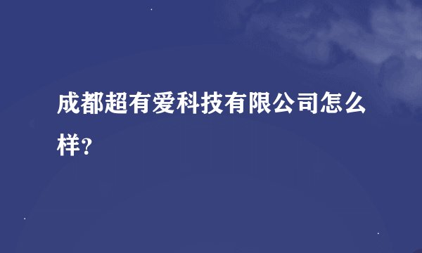 成都超有爱科技有限公司怎么样？