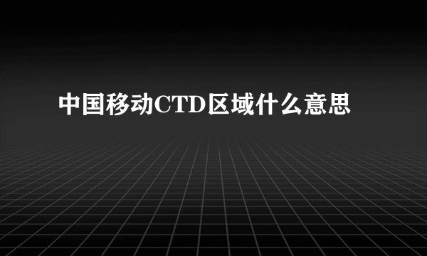 中国移动CTD区域什么意思