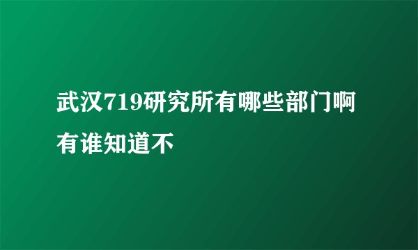 武汉719研究所有哪些部门啊 有谁知道不