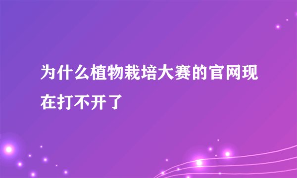 为什么植物栽培大赛的官网现在打不开了