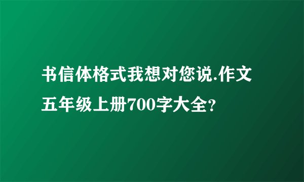 书信体格式我想对您说.作文五年级上册700字大全？