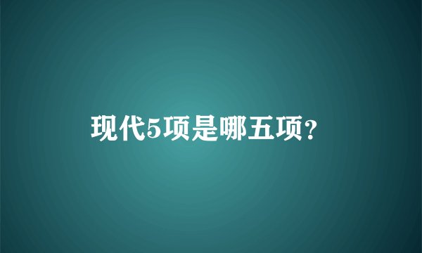 现代5项是哪五项？