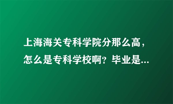 上海海关专科学院分那么高，怎么是专科学校啊？毕业是大专学历？为甚么呀