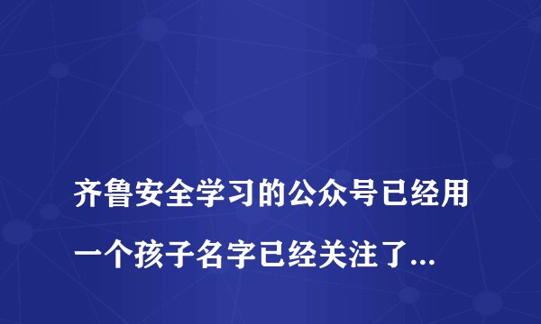 
齐鲁安全学习的公众号已经用一个孩子名字已经关注了怎么再去用另一个孩子关注

