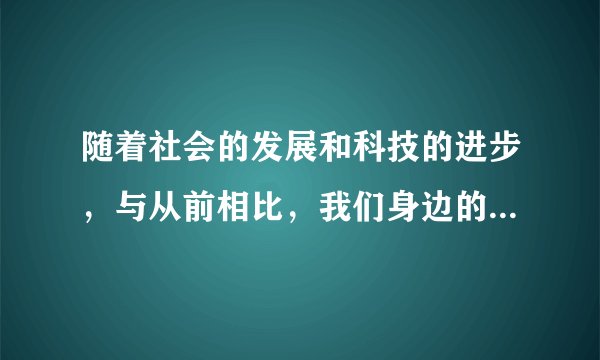 随着社会的发展和科技的进步，与从前相比，我们身边的生活用品和劳动用具都发生了什么变化？举一些例子