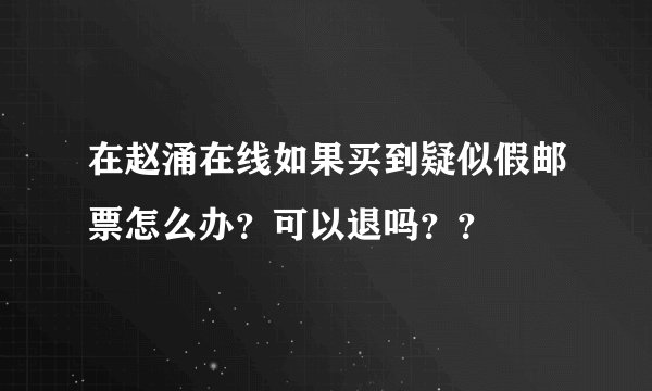 在赵涌在线如果买到疑似假邮票怎么办？可以退吗？？