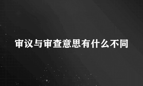 审议与审查意思有什么不同