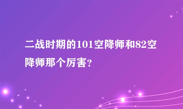 二战时期的101空降师和82空降师那个厉害？